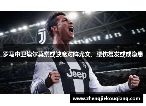 罗马中卫埃尔莫索或缺席对阵尤文，腰伤复发或成隐患